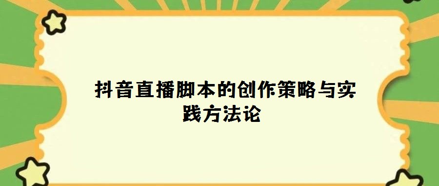 抖音直播腳本的創(chuàng)作策略與實(shí)踐方法論