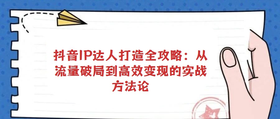 抖音IP達人打造全攻略:從流量破局到高效變現的實戰方法論