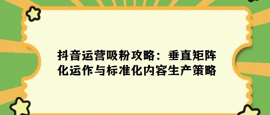 抖音運(yùn)營(yíng)吸粉攻略:垂直矩陣化運(yùn)作與標(biāo)準(zhǔn)化內(nèi)容生產(chǎn)策略