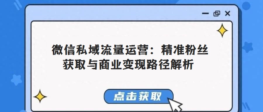 微信私域流量運營:精準粉絲獲取與商業變現路徑解析