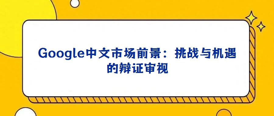 Google中文市場前景:挑戰與機遇的辯證審視