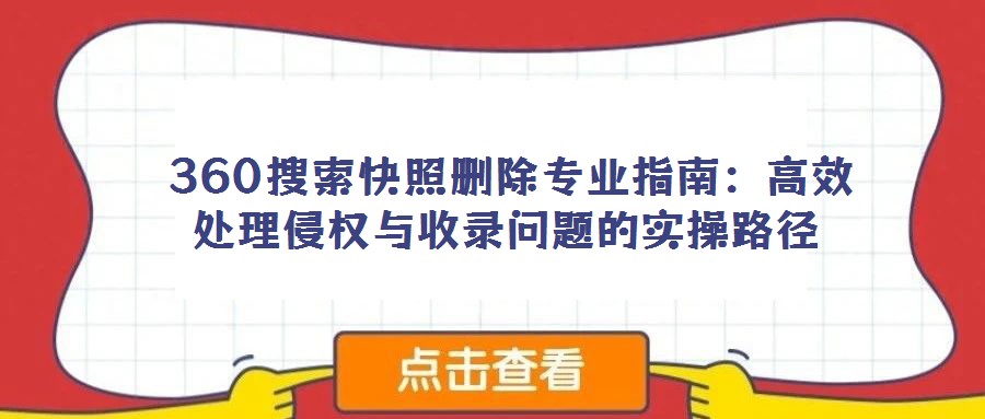 360搜索快照刪除專業指南:高效處理侵權與收錄問題的實操路徑