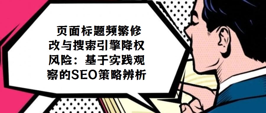 頁(yè)面標(biāo)題頻繁修改與搜索引擎降權(quán)風(fēng)險(xiǎn):基于實(shí)踐觀察的SEO策略辨析