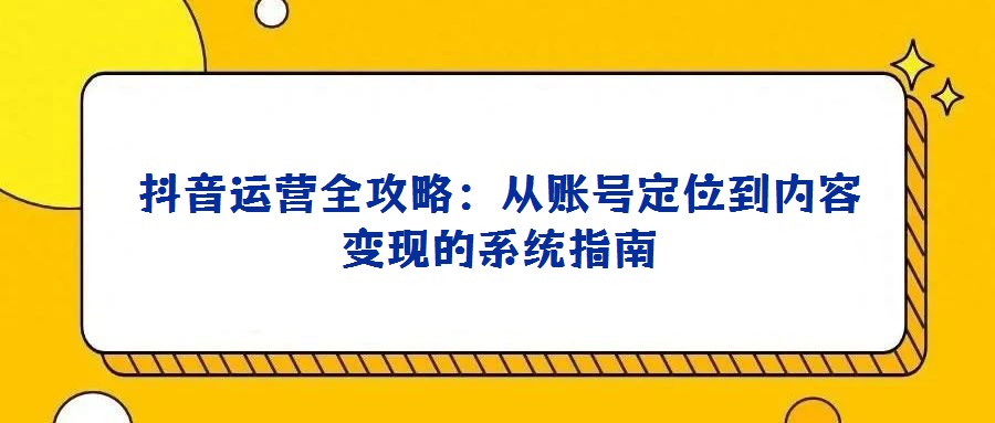 抖音運營全攻略:從賬號定位到內容變現的系統指南