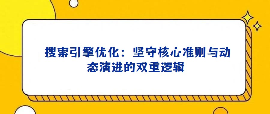 搜索引擎優(yōu)化:堅守核心準(zhǔn)則與動態(tài)演進(jìn)的雙重邏輯