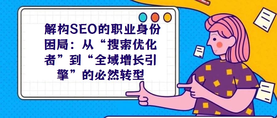 解構SEO的職業身份困局:從“搜索優化者”到“全域增長引擎”的必然轉型