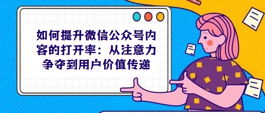 如何提升微信公眾號內(nèi)容的打開率:從注意力爭奪到用戶價值傳遞