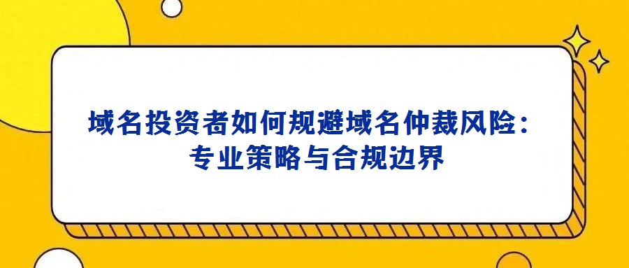 域名投資者如何規避域名仲裁風險：專業策略與合規邊界