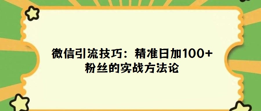 微信引流技巧:精準日加100+粉絲的實戰(zhàn)方法論