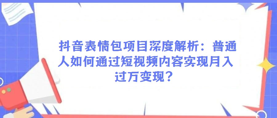 抖音表情包項目深度解析:普通人如何通過短視頻內容實現月入過萬變現?
