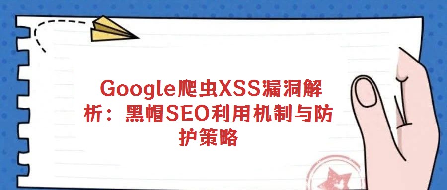 Google爬蟲(chóng)XSS漏洞解析:黑帽SEO利用機(jī)制與防護(hù)策略