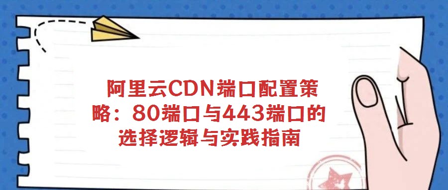 阿里云CDN端口配置策略:80端口與443端口的選擇邏輯與實踐指南