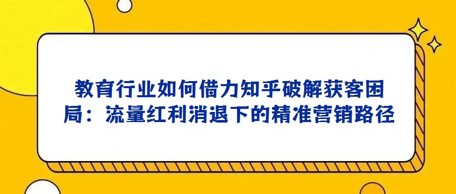 教育行業(yè)如何借力知乎破解獲客困局:流量紅利消退下的精準(zhǔn)營銷路徑