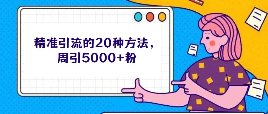 精準(zhǔn)引流的20種方法,周引5000+粉