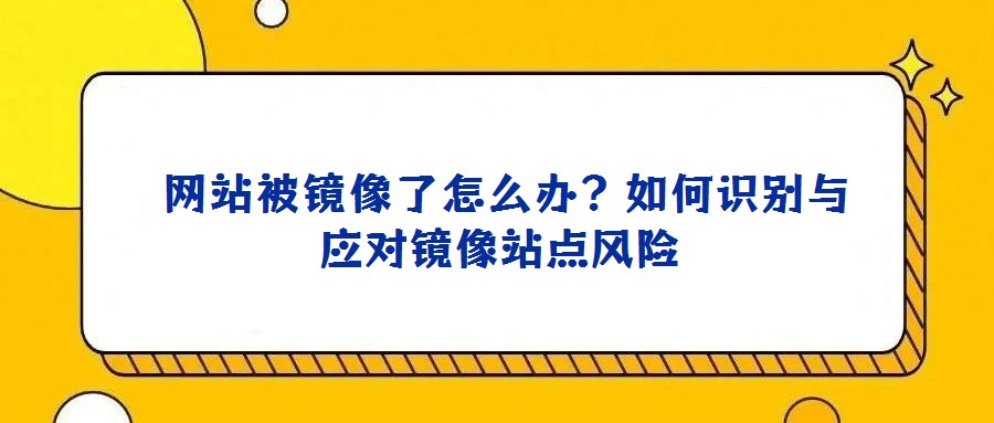 網站被鏡像了怎么辦?如何識別與應對鏡像站點風險