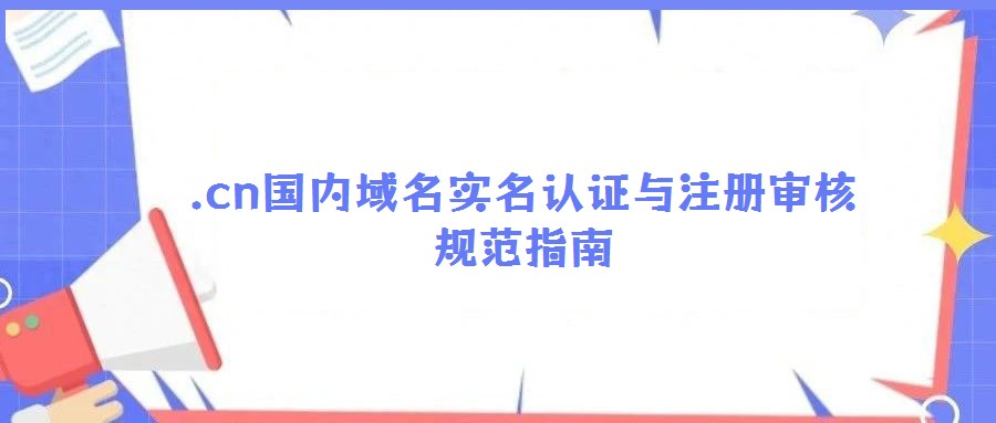 .cn國內域名實名認證與注冊審核規(guī)范指南